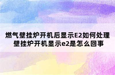 燃气壁挂炉开机后显示E2如何处理 壁挂炉开机显示e2是怎么回事